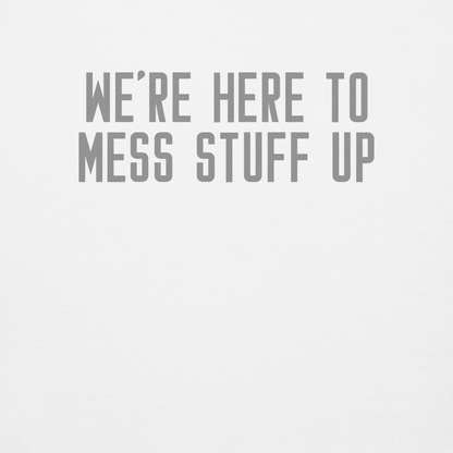 "We're Here To Mess Stuff Up" printed on a white background