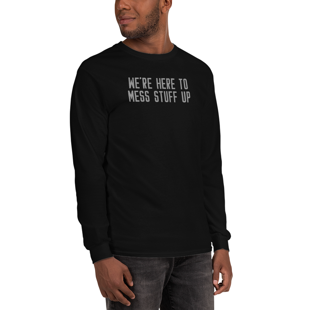 "We're Here To Mess Stuff Up" printed on a black men's long sleeve shirt worn by a male
