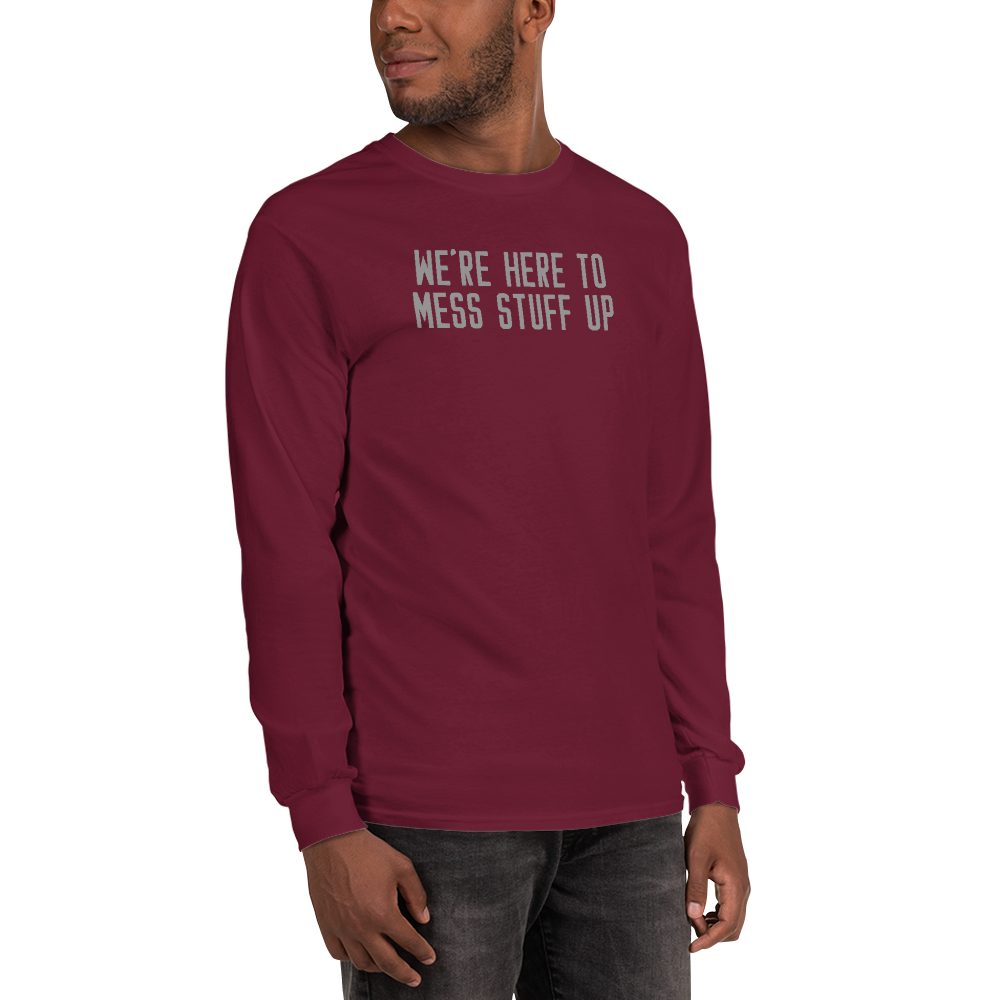 "We're Here To Mess Stuff Up" printed on a maroon men's long sleeve shirt worn by a male