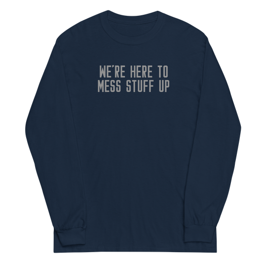 "We're Here To Mess Stuff Up" printed on a navy men's long sleeve shirt laying on a flat surface
