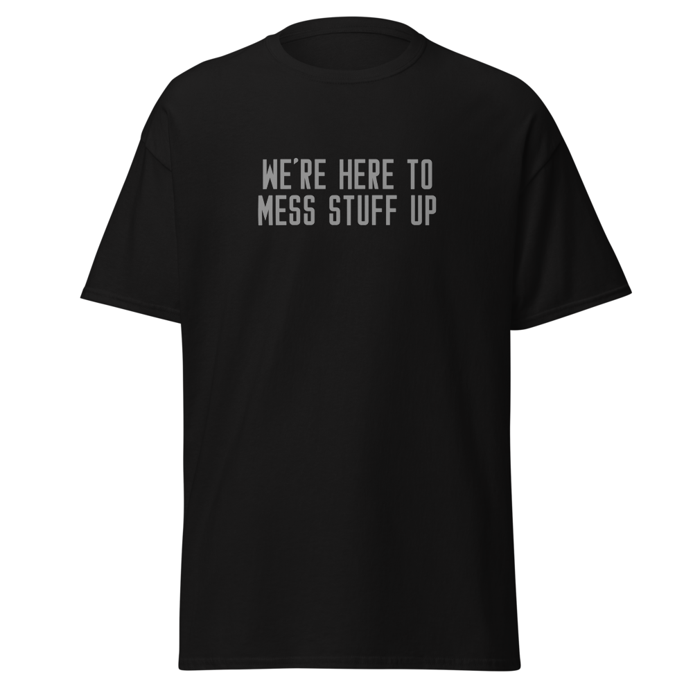 "We're Here To Mess Stuff Up" printed on a black on an invisible body