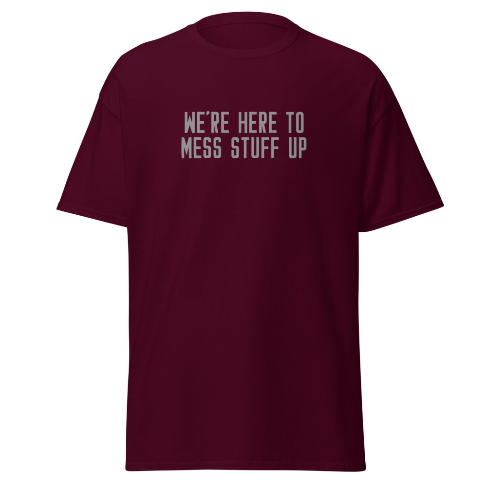 "We're Here To Mess Stuff Up" printed on a maroon on an invisible body