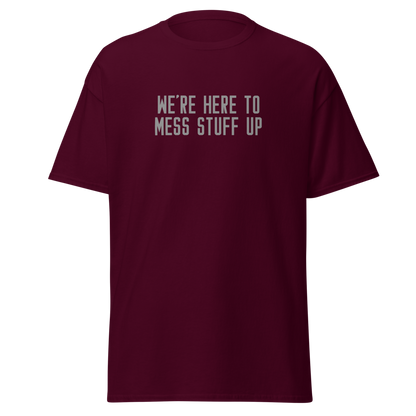 "We're Here To Mess Stuff Up" printed on a maroon on an invisible body