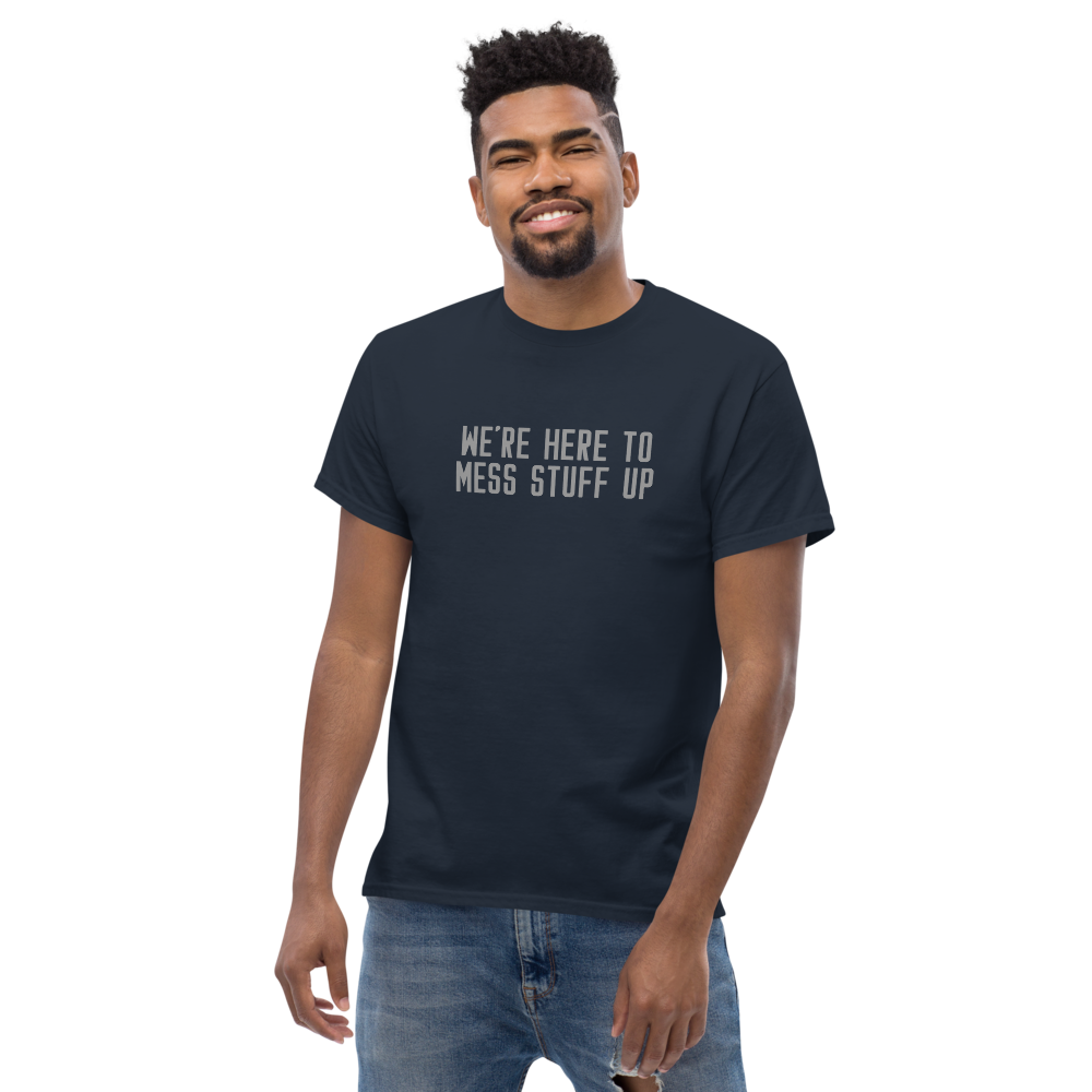 "We're Here To Mess Stuff Up" printed on a navy unisex classic tee worn by a male