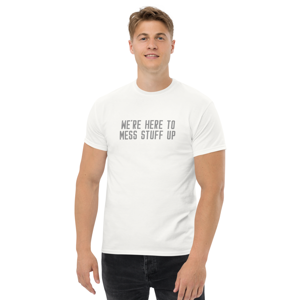 "We're Here To Mess Stuff Up" printed on a white unisex classic tee worn by a male