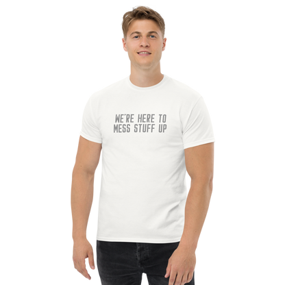 "We're Here To Mess Stuff Up" printed on a white unisex classic tee worn by a male