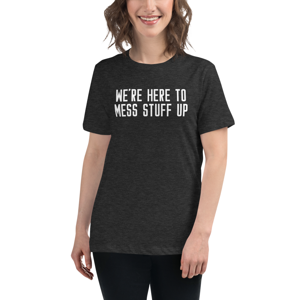 "We're Here To Mess Stuff Up" printed on a dark grey heather women's relaxed t-shirt worn by a female