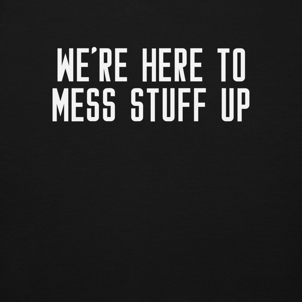 "We're Here To Mess Stuff Up" printed on a black background