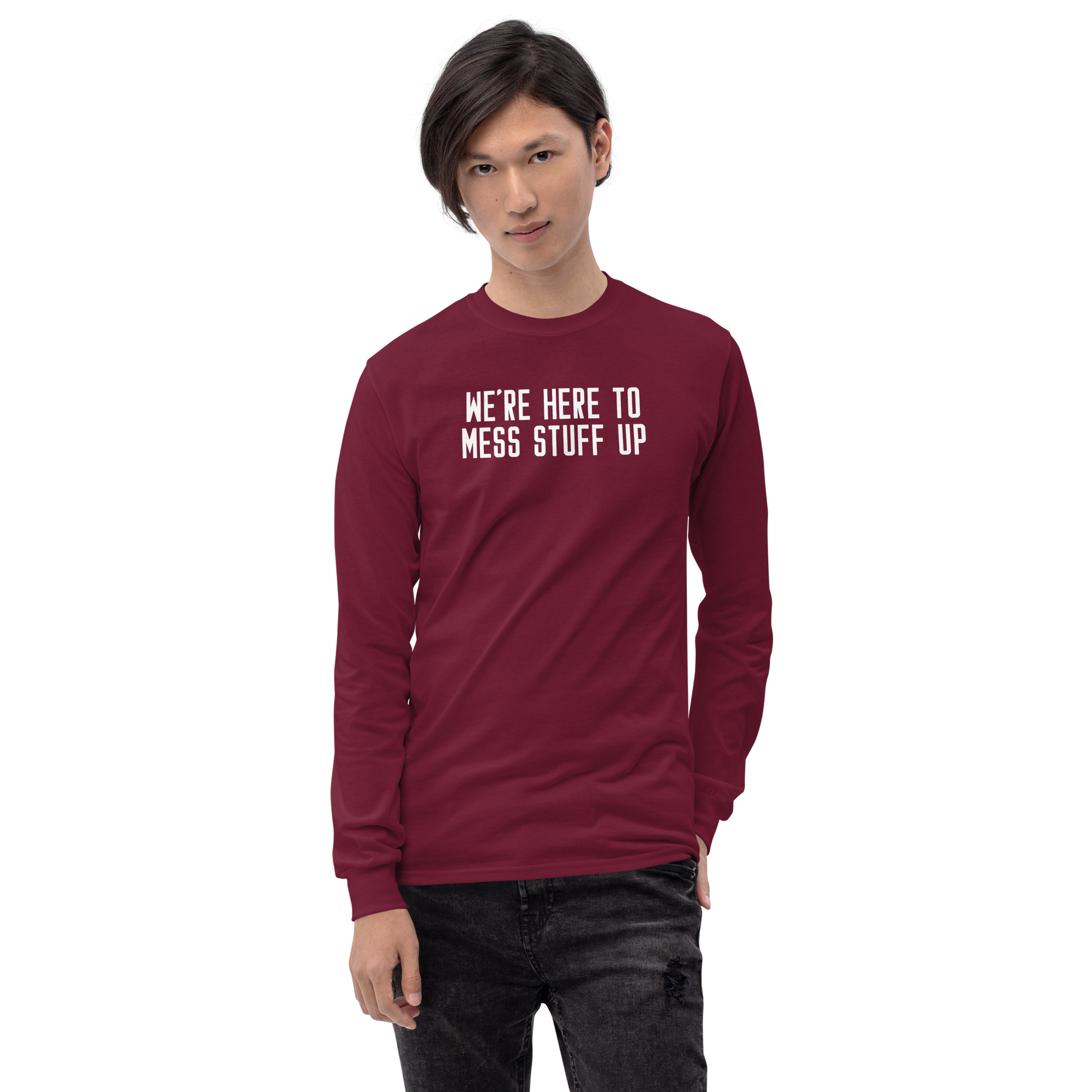"We're Here To Mess Stuff Up" printed on a maroon men's long sleeve shirt worn by a male