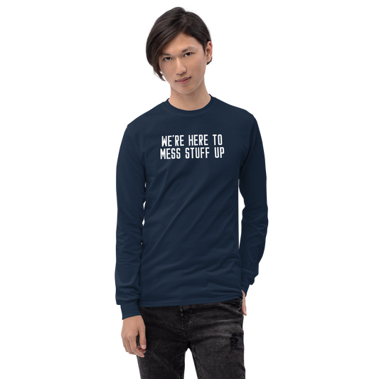 "We're Here To Mess Stuff Up" printed on a navy men's long sleeve shirt worn by a male