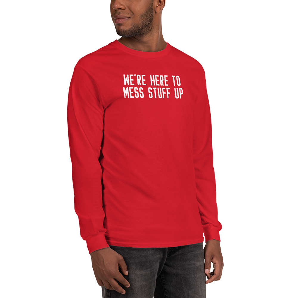"We're Here To Mess Stuff Up" printed on a red men's long sleeve shirt worn by a male