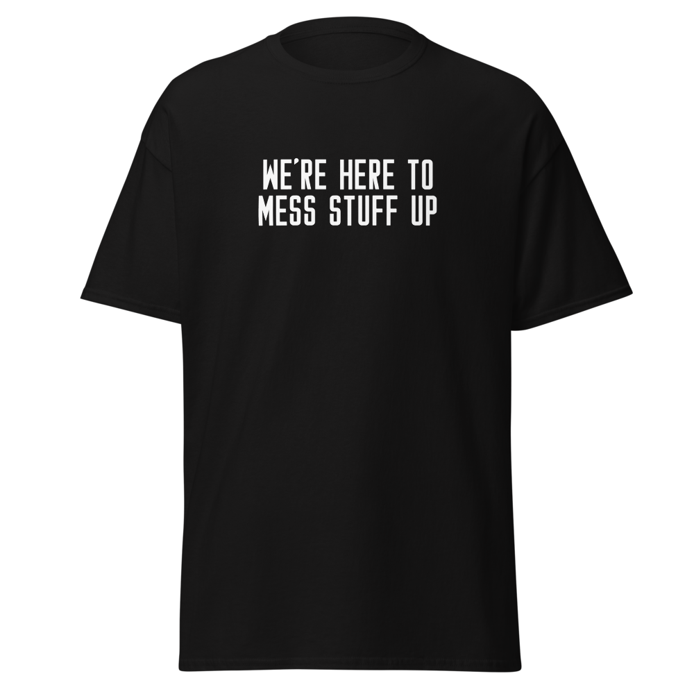 "We're Here To Mess Stuff Up" printed on a black unisex classic tee laying on a flat surface