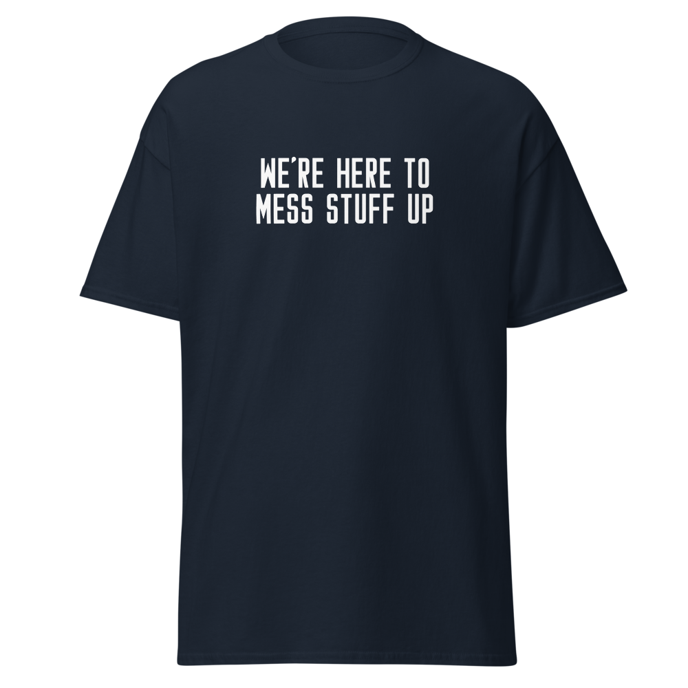 "We're Here To Mess Stuff Up" printed on a navy on an invisible body
