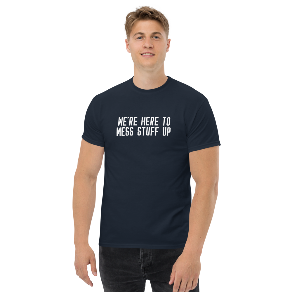 "We're Here To Mess Stuff Up" printed on a navy unisex classic tee worn by a male