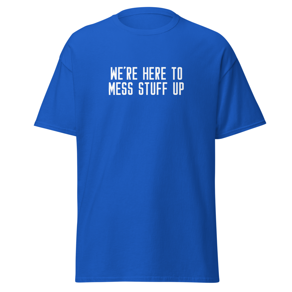 "We're Here To Mess Stuff Up" printed on a royal on an invisible body