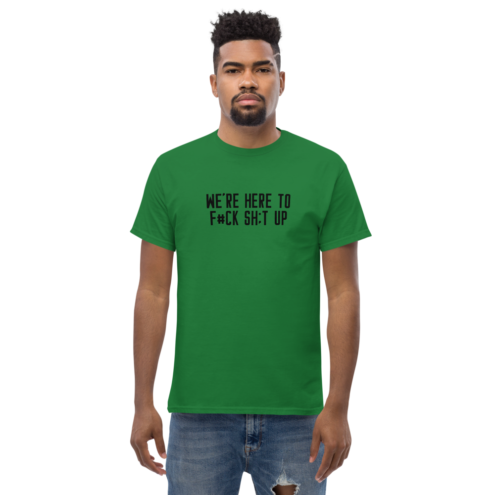 "We're Here To F#Ck Sh:t Up" printed on a turf green unisex classic tee worn by a male
