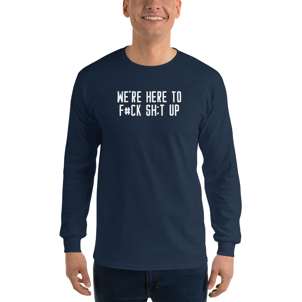 "We're Here To F#Ck Sh:t Up" printed on a navy men's long sleeve shirt worn by a male