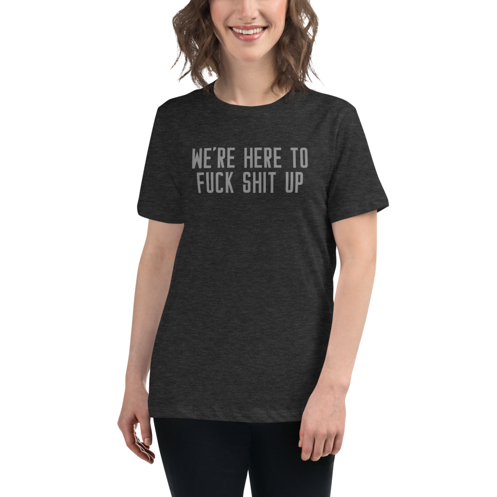 "We're Here To Fuck Shit Up" printed on a dark grey heather women's relaxed t-shirt worn by a female