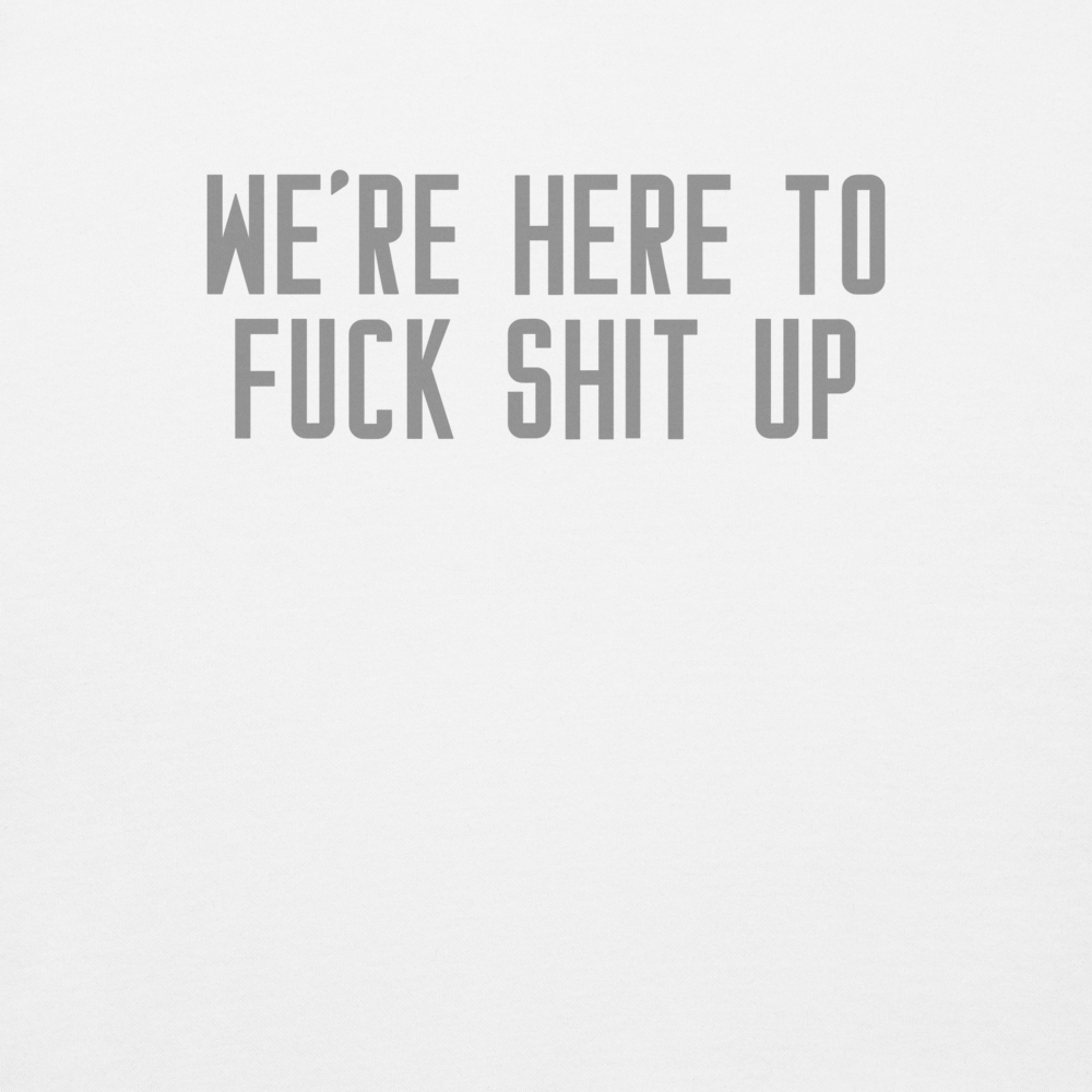"We're Here To Fuck Shit Up" printed on a white background