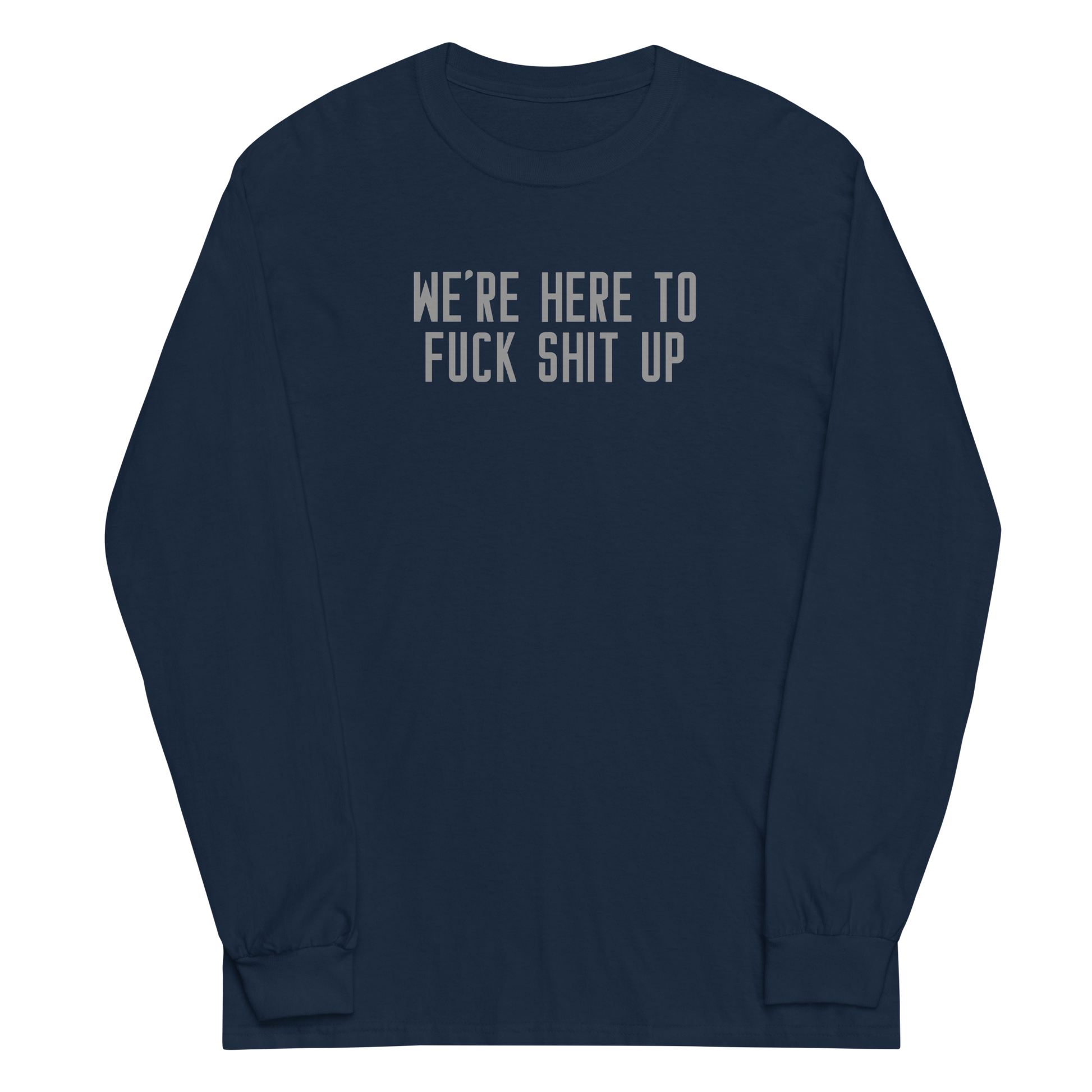 "We're Here To Fuck Shit Up" printed on a navy men's long sleeve shirt laying on a flat surface