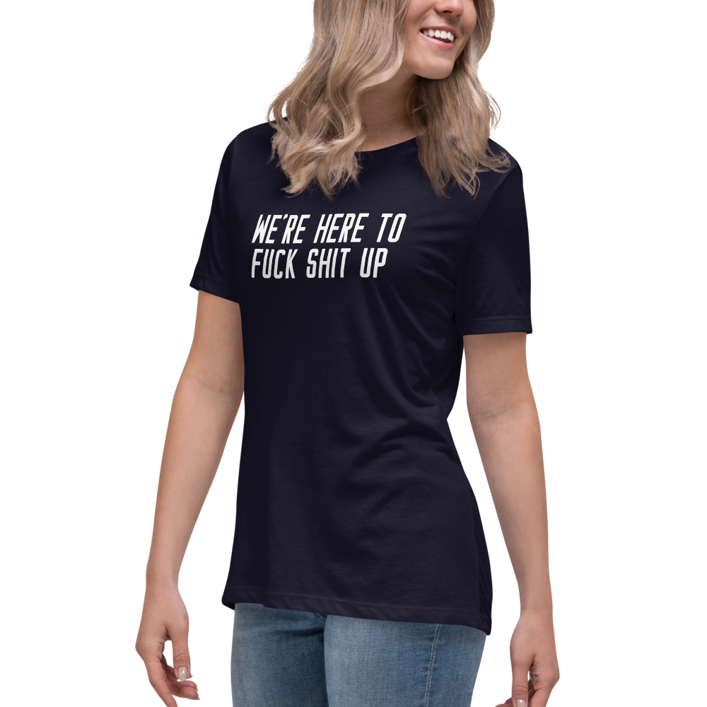 "We're Here To Fuck Shit Up" printed on a navy women's relaxed t-shirt worn by a female