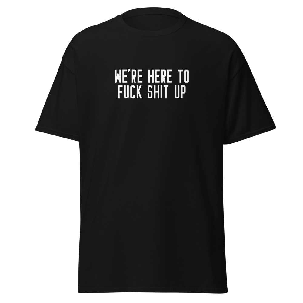 "We're Here To Fuck Shit Up" printed on a black unisex classic tee laying on a flat surface