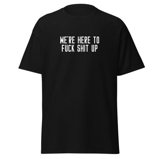 "We're Here To Fuck Shit Up" printed on a black unisex classic tee laying on a flat surface