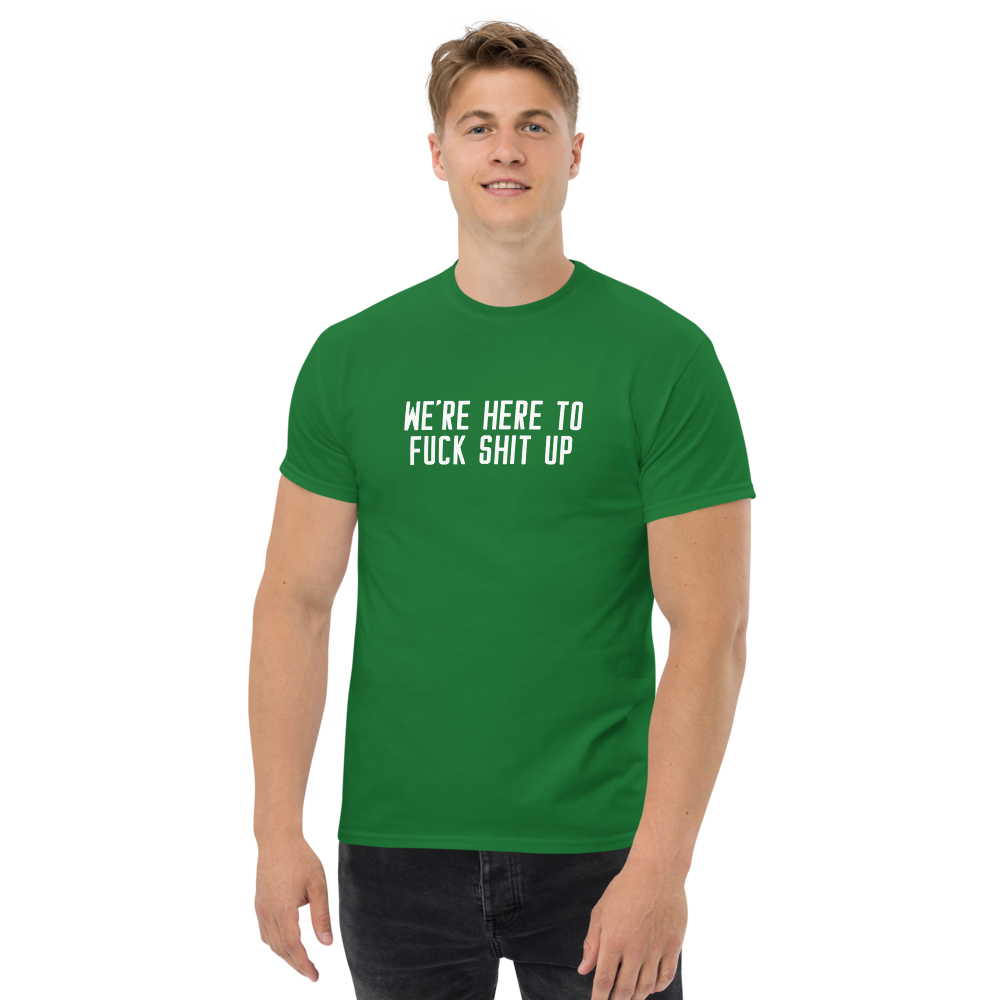 "We're Here To Fuck Shit Up" printed on a turf green unisex classic tee worn by a male