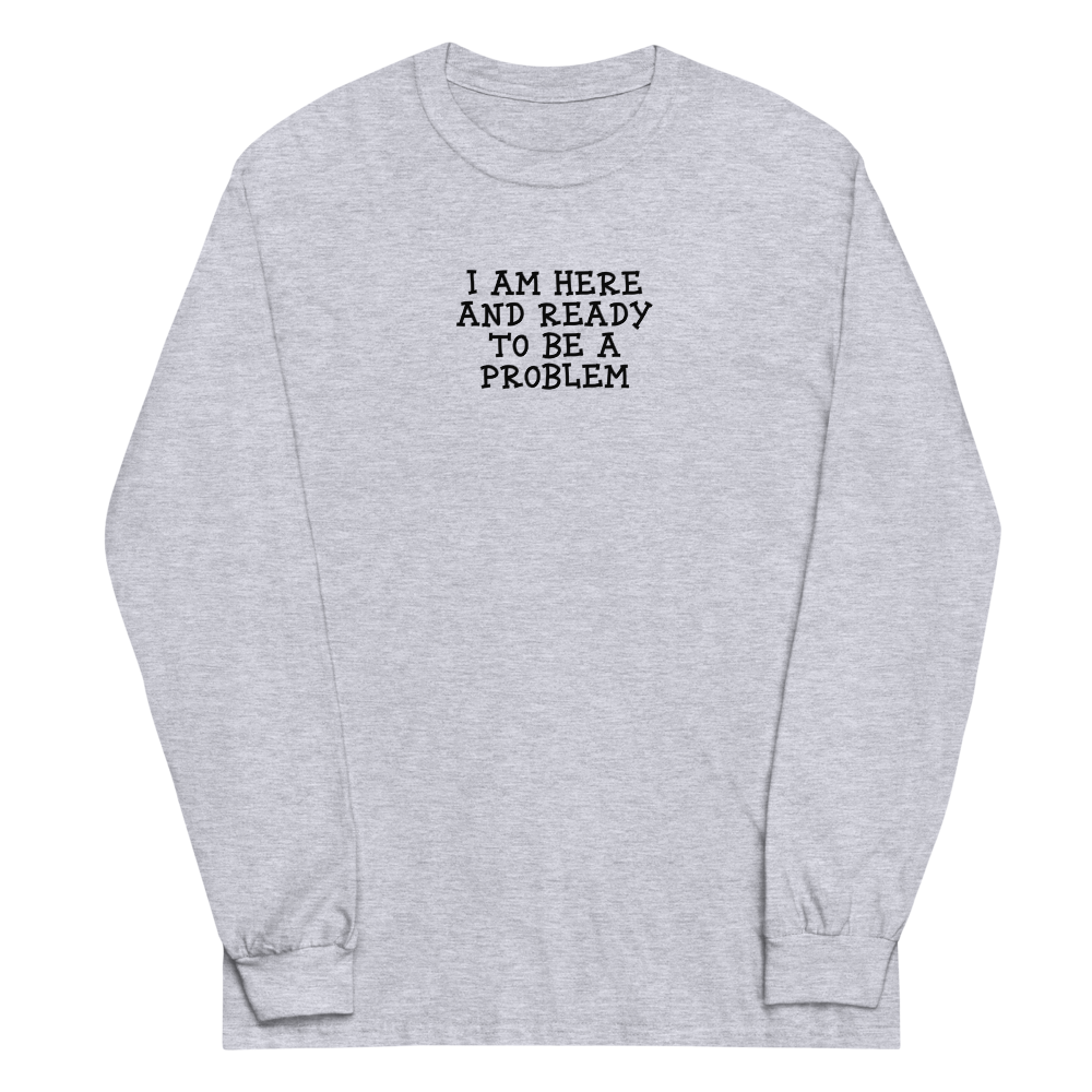 "I am here and ready to be a problem" printed on a sport grey men's long sleeve shirt laying on a flat surface