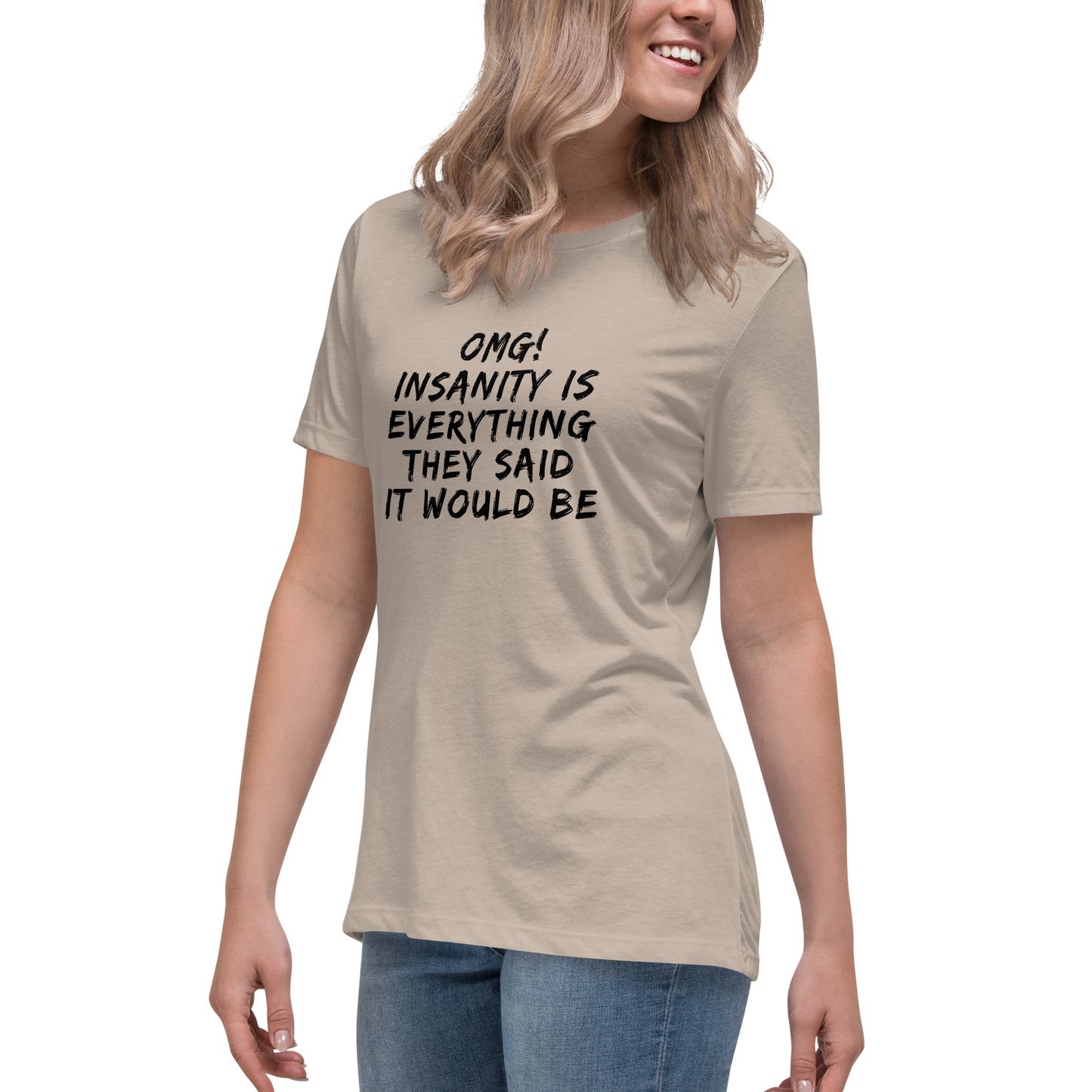 "OMG! Insanity is everything they said it would be" printed on a heather stone women's relaxed t-shirt worn by a female