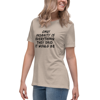 "OMG! Insanity is everything they said it would be" printed on a heather stone women's relaxed t-shirt worn by a female