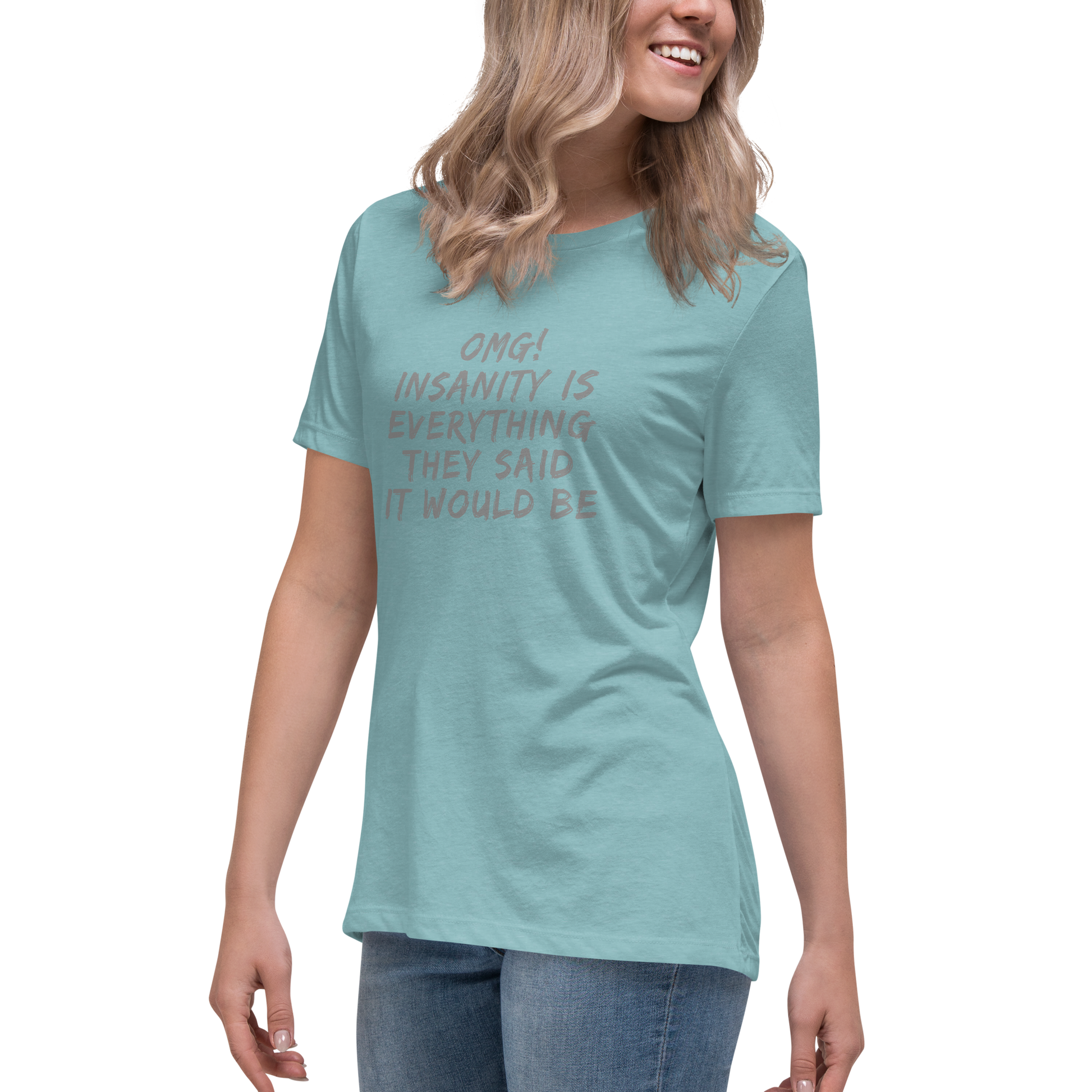 "OMG! Insanity is everything they said it would be" printed on a heather blue lagoon women's relaxed t-shirt worn by a female