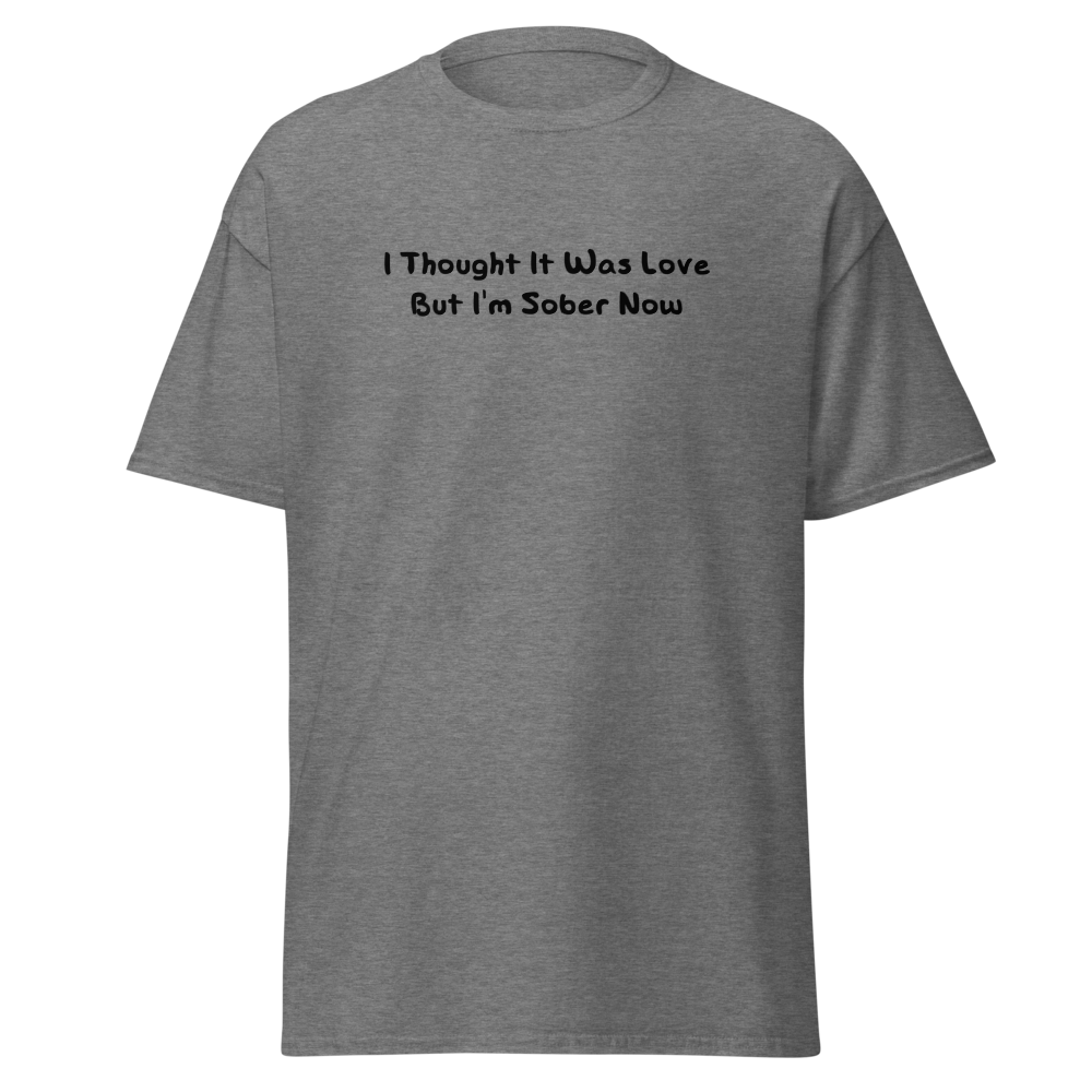 "I thought it was love but I’m sober now" printed on a graphite heather on an invisible body
