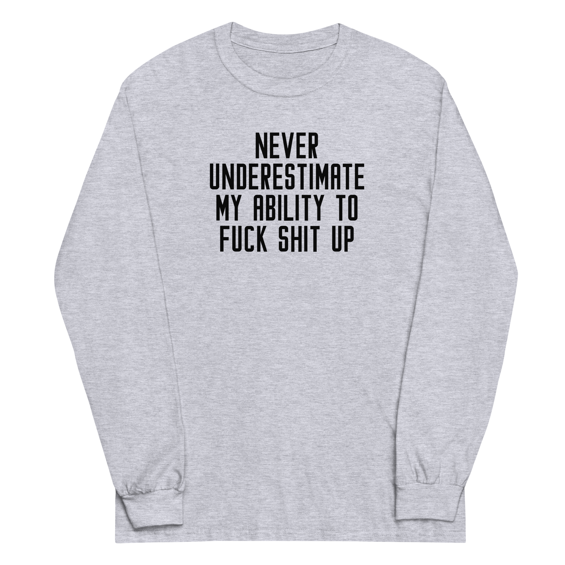 "Never Understimate My Ability To Fuck Shit Up" printed on a sport grey men's long sleeve shirt laying on a flat surface