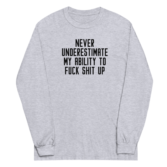 "Never Understimate My Ability To Fuck Shit Up" printed on a sport grey men's long sleeve shirt laying on a flat surface