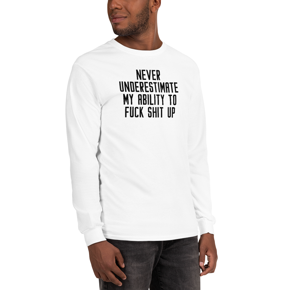 "Never Understimate My Ability To Fuck Shit Up" printed on a white men's long sleeve shirt worn by a male