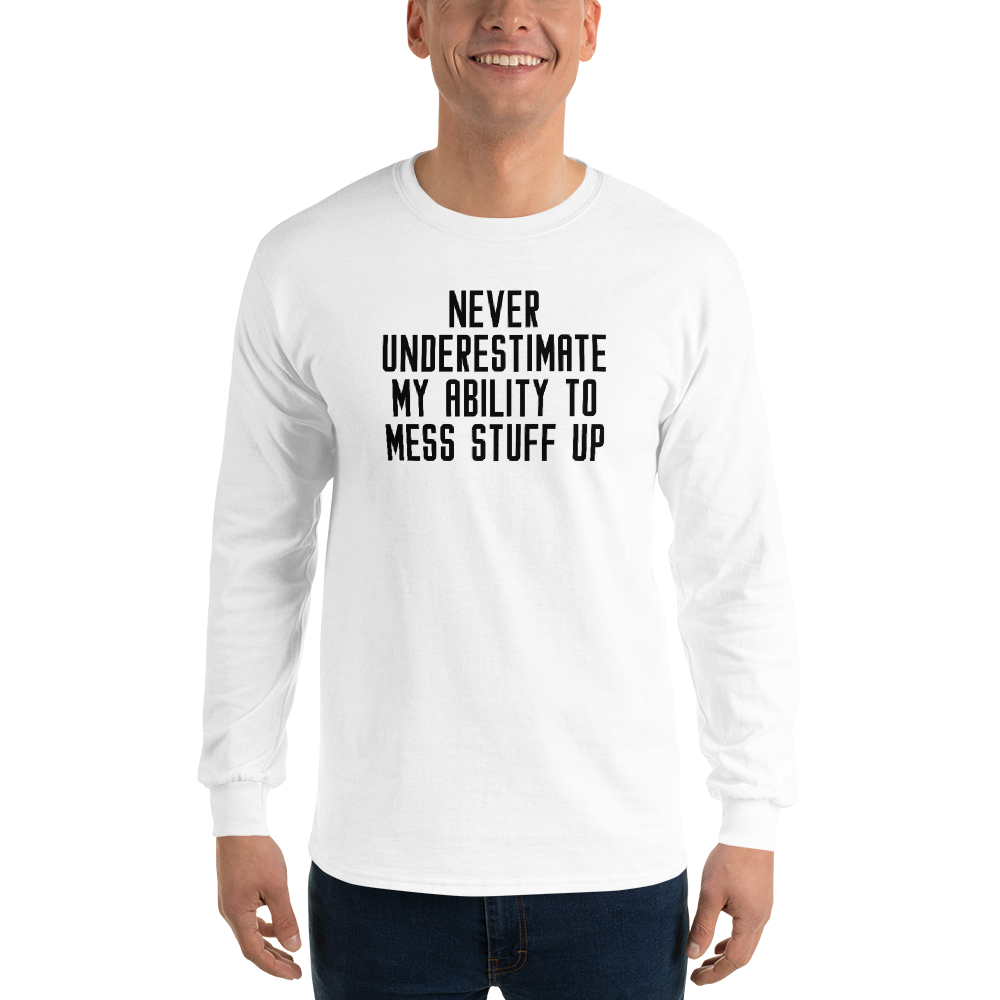 "Never Understimate My Ability To Mess Stuff Up" printed on a white men's long sleeve shirt worn by a male