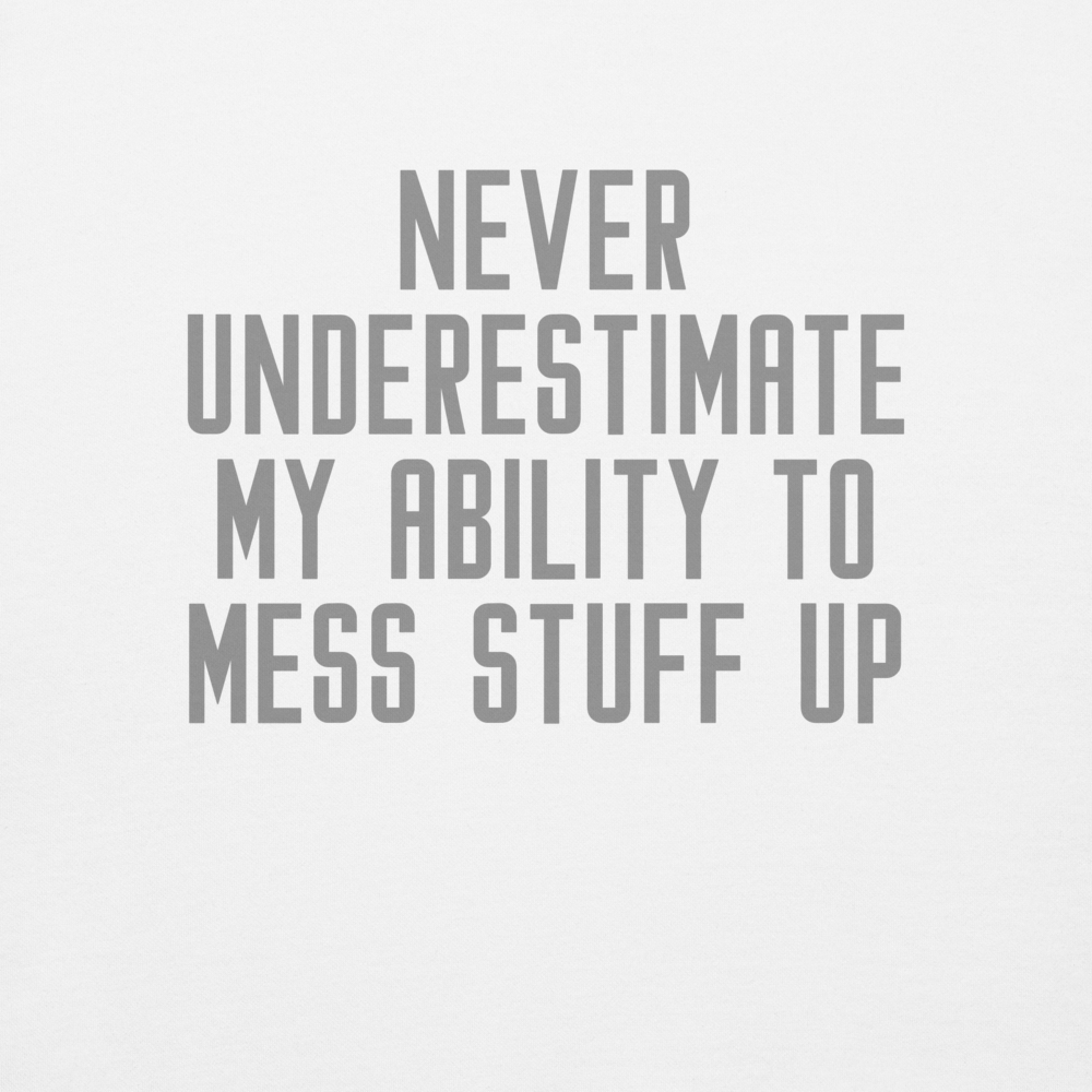 "Never Understimate My Ability To Mess Stuff Up" printed on a white background