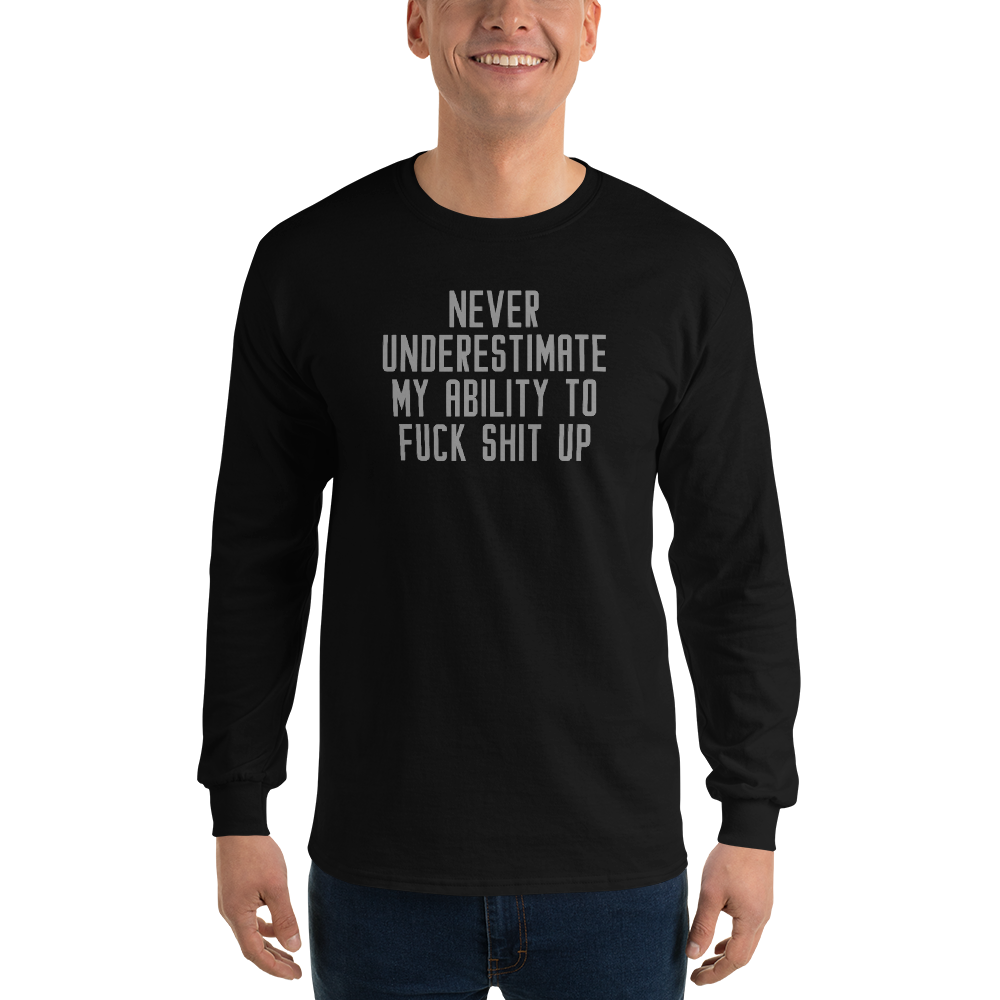 "Never Understimate My Ability To Fuck Shit Up" printed on a black men's long sleeve shirt worn by a male