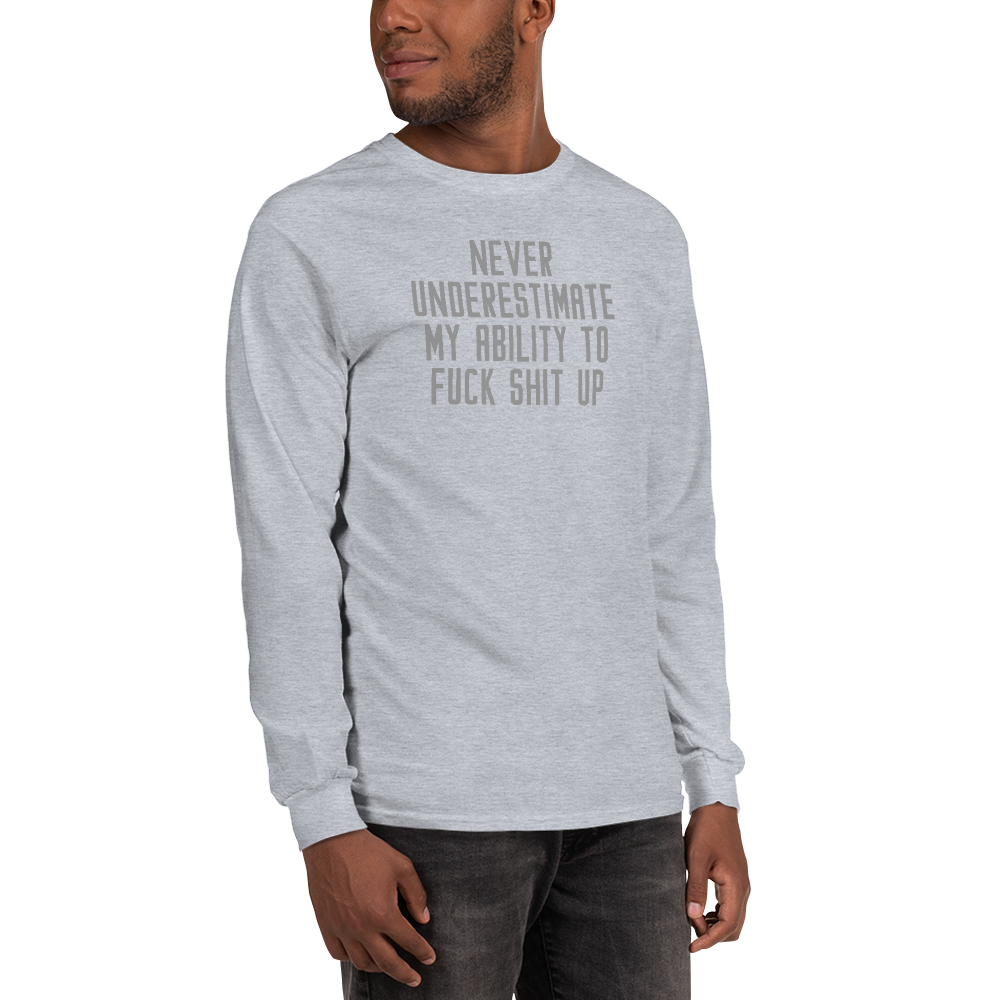 "Never Understimate My Ability To Fuck Shit Up" printed on a sport grey men's long sleeve shirt worn by a male