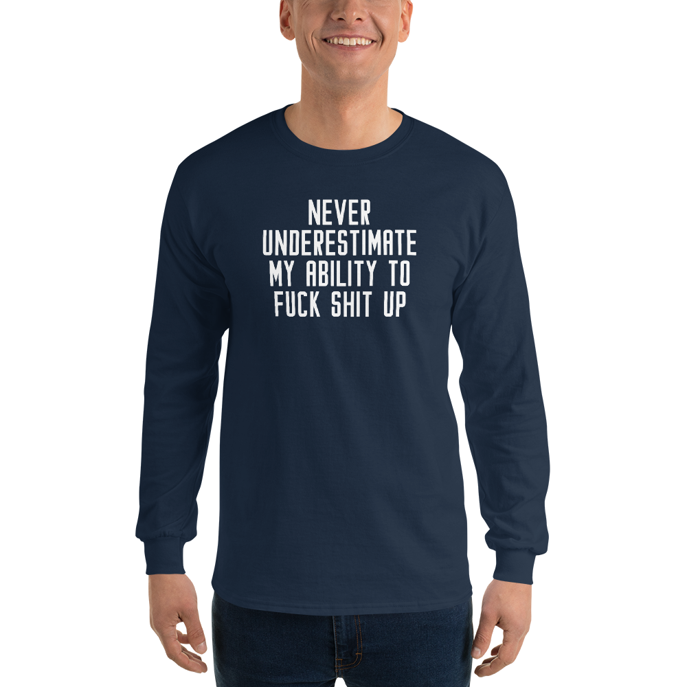 "Never Understimate My Ability To Fuck Shit Up" printed on a navy men's long sleeve shirt worn by a male