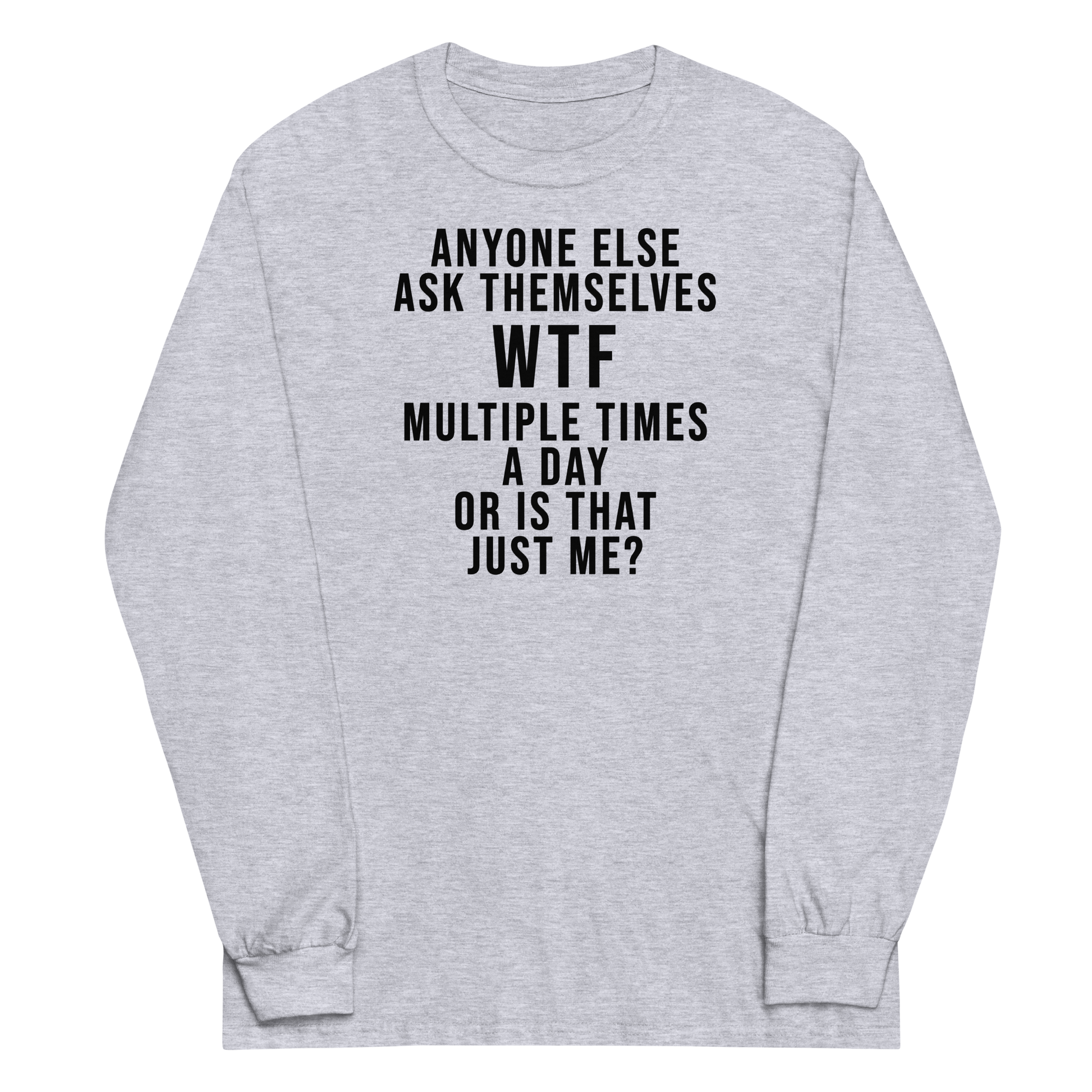"Anyone else ask themselves WTF multiple times a day or is that just me?" printed on a sport grey men's long sleeve shirt laying on a flat surface