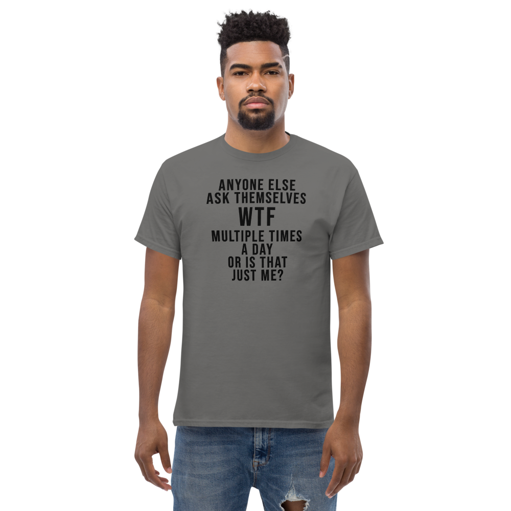 "Anyone else ask themselves WTF multiple times a day or is that just me?" printed on a charcoal unisex classic tee worn by a male