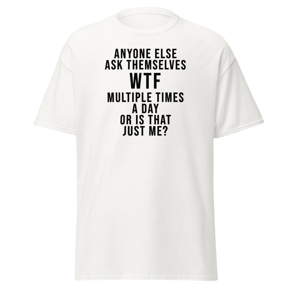 "Anyone else ask themselves WTF multiple times a day or is that just me?" printed on a white on an invisible body