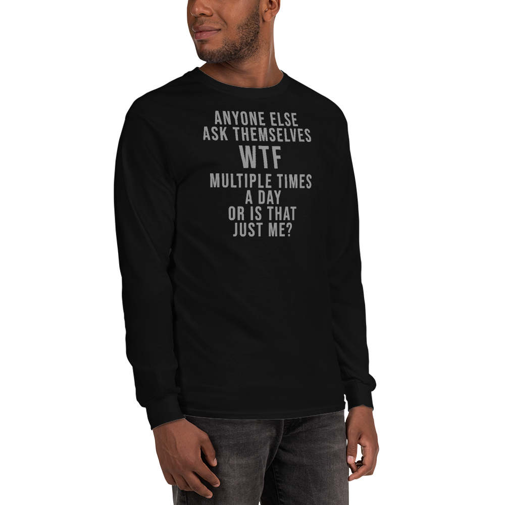 "Anyone else ask themselves WTF multiple times a day or is that just me?" printed on a black men's long sleeve shirt worn by a male