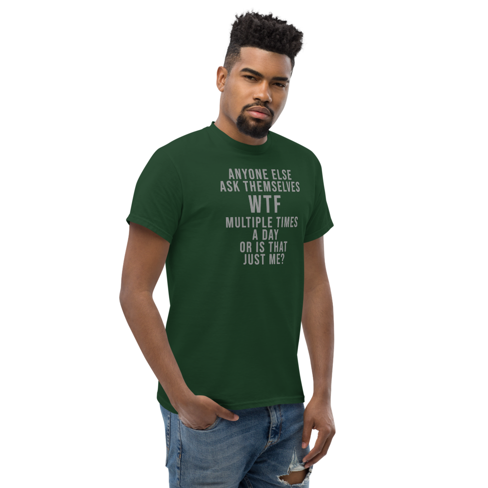 "Anyone else ask themselves WTF multiple times a day or is that just me?" printed on a forest green unisex classic tee worn by a male