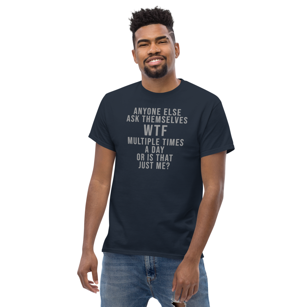 "Anyone else ask themselves WTF multiple times a day or is that just me?" printed on a navy unisex classic tee worn by a male