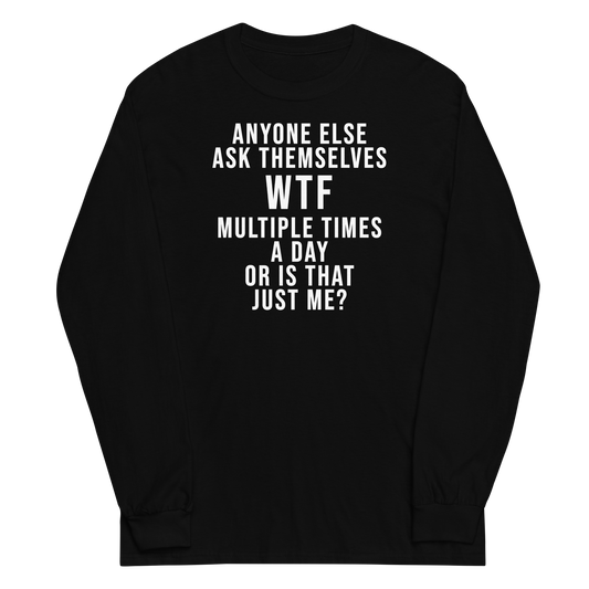 "Anyone else ask themselves WTF multiple times a day or is that just me?" printed on a black men's long sleeve shirt laying on a flat surface
