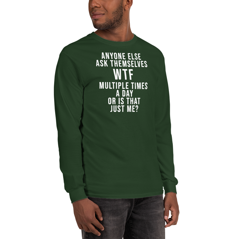"Anyone else ask themselves WTF multiple times a day or is that just me?" printed on a forest green men's long sleeve shirt worn by a male