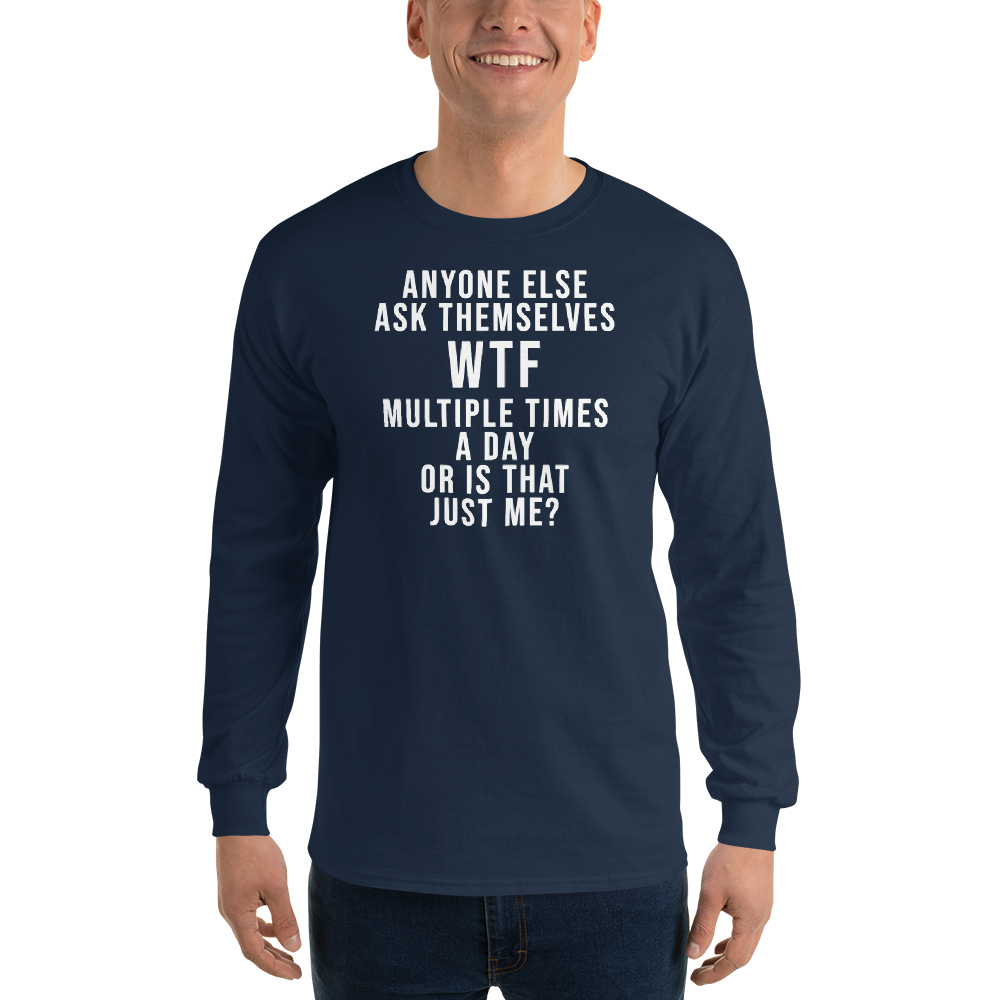 "Anyone else ask themselves WTF multiple times a day or is that just me?" printed on a navy men's long sleeve shirt worn by a male